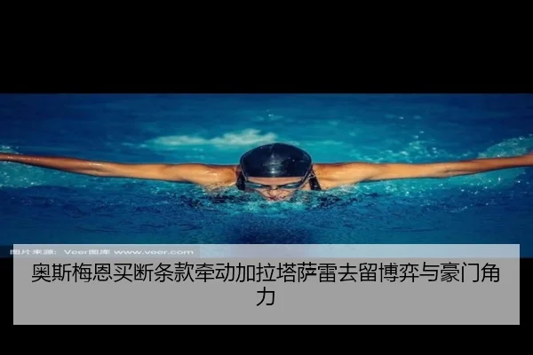 奥斯梅恩买断条款牵动加拉塔萨雷去留博弈与豪门角力